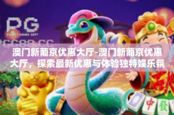 澳门新葡京优惠大厅-澳门新葡京优惠大厅，探索最新优惠与体验独特娱乐氛围-澳门新葡京优惠大厅