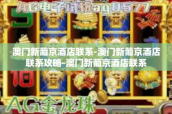 澳门新葡京酒店联系-澳门新葡京酒店联系攻略-澳门新葡京酒店联系