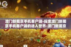 澳门新葡京手机客户端-探索澳门新葡京手机客户端的迷人世界-澳门新葡京手机客户端