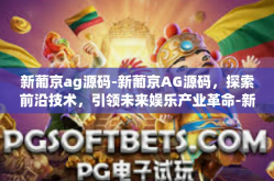 新葡京ag源码-新葡京AG源码，探索前沿技术，引领未来娱乐产业革命-新葡京ag源码