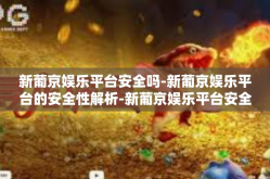 新葡京娱乐平台安全吗-新葡京娱乐平台的安全性解析-新葡京娱乐平台安全吗