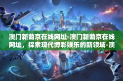 澳门新葡京在线网址-澳门新葡京在线网址，探索现代博彩娱乐的新领域-澳门新葡京在线网址