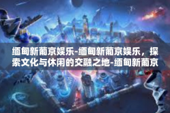 缅甸新葡京娱乐-缅甸新葡京娱乐，探索文化与休闲的交融之地-缅甸新葡京娱乐
