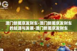 澳门新葡京发财车-澳门新葡京发财车的起源与发展-澳门新葡京发财车