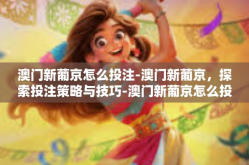 澳门新葡京怎么投注-澳门新葡京，探索投注策略与技巧-澳门新葡京怎么投注