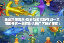 新葡京在哪里-探寻新葡京所在地—全面揭开这一国际时讯热门区域的秘密！神秘而不远处就坐落着令人瞩目的新葡京。那么，新葡京究竟在哪里呢？接下来，让我们一起揭开这个谜团的面纱。新葡京在哪里