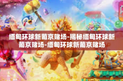 缅甸环球新葡京赌场-揭秘缅甸环球新葡京赌场-缅甸环球新葡京赌场