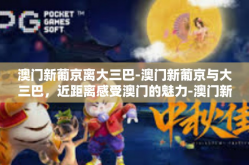 澳门新葡京离大三巴-澳门新葡京与大三巴，近距离感受澳门的魅力-澳门新葡京离大三巴