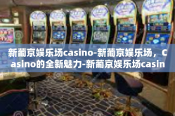 新葡京娱乐场casino-新葡京娱乐场，Casino的全新魅力-新葡京娱乐场casino