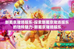 新葡京赌场娱乐-探索新葡京赌场娱乐的独特魅力-新葡京赌场娱乐