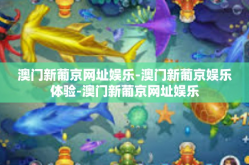 澳门新葡京网址娱乐-澳门新葡京娱乐体验-澳门新葡京网址娱乐