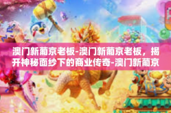 澳门新葡京老板-澳门新葡京老板，揭开神秘面纱下的商业传奇-澳门新葡京老板