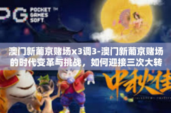 澳门新葡京赌场x3调3-澳门新葡京赌场的时代变革与挑战，如何迎接三次大转变的机遇与挑战-澳门新葡京赌场x3调3