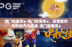 澳门新葡京a-澳门新葡京a，探索新时代的魅力与机遇-澳门新葡京a