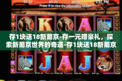 存1块送18新葡京-存一元赠豪礼，探索新葡京世界的奇遇-存1块送18新葡京