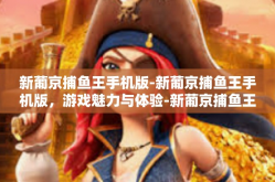 新葡京捕鱼王手机版-新葡京捕鱼王手机版，游戏魅力与体验-新葡京捕鱼王手机版