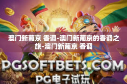 澳门新葡京 香调-澳门新葡京的香调之旅-澳门新葡京 香调