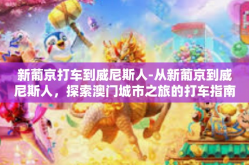 新葡京打车到威尼斯人-从新葡京到威尼斯人，探索澳门城市之旅的打车指南-新葡京打车到威尼斯人