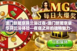 澳门新葡京芬兰浴过夜-澳门新葡京豪华芬兰浴体验—夜宿之所的独特魅力-澳门新葡京芬兰浴过夜