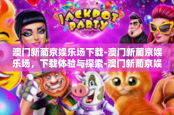 澳门新葡京娱乐场下载-澳门新葡京娱乐场，下载体验与探索-澳门新葡京娱乐场下载