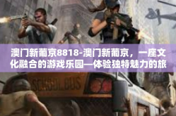 澳门新葡京8818-澳门新葡京，一座文化融合的游戏乐园—体验独特魅力的旅程8818篇-澳门新葡京8818