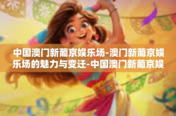中国澳门新葡京娱乐场-澳门新葡京娱乐场的魅力与变迁-中国澳门新葡京娱乐场