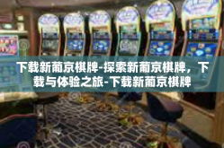 下载新葡京棋牌-探索新葡京棋牌，下载与体验之旅-下载新葡京棋牌