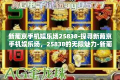 新葡京手机娱乐场25838-探寻新葡京手机娱乐场，25838的无限魅力-新葡京手机娱乐场25838