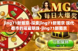 jing71新葡京-探索jing71新葡京 现代都市的璀璨明珠-jing71新葡京