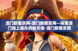 澳门新葡京网-澳门新葡京网—探索澳门线上娱乐的新天地-澳门新葡京网