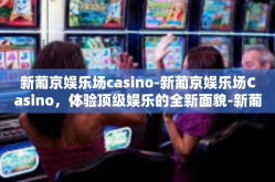新葡京娱乐场casino-新葡京娱乐场Casino，体验顶级娱乐的全新面貌-新葡京娱乐场casino