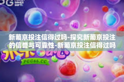新葡京投注信得过吗-探究新葡京投注的信誉与可靠性-新葡京投注信得过吗