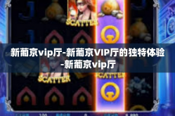 新葡京vip厅-新葡京VIP厅的独特体验-新葡京vip厅