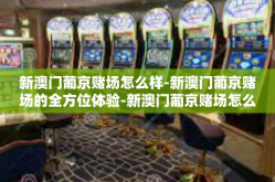 新澳门葡京赌场怎么样-新澳门葡京赌场的全方位体验-新澳门葡京赌场怎么样