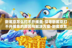 新葡京怎么打不开捕鱼-探寻新葡京打不开捕鱼的原因与解决方案-新葡京怎么打不开捕鱼