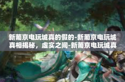 新葡京电玩城真的假的-新葡京电玩城真相揭秘，虚实之间-新葡京电玩城真的假的