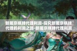 新葡京棋牌代理利润-探究新葡京棋牌代理的利润之路-新葡京棋牌代理利润