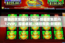 新葡的京集团3512vip-新葡京集团3512VIP，探索卓越，体验尊贵-新葡的京集团3512vip