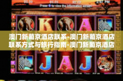 澳门新葡京酒店联系-澳门新葡京酒店联系方式与旅行指南-澳门新葡京酒店联系