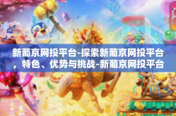 新葡京网投平台-探索新葡京网投平台，特色、优势与挑战-新葡京网投平台