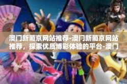 澳门新葡京网站推荐-澳门新葡京网站推荐，探索优质博彩体验的平台-澳门新葡京网站推荐
