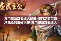 澳门新葡京看场人是谁-澳门新葡京现场观众的身份揭秘-澳门新葡京看场人是谁