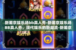新葡京娱乐场bb真人秀-新葡京娱乐场BB真人秀，现代娱乐的新潮流-新葡京娱乐场bb真人秀