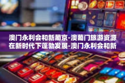 澳门永利会和新葡京-澳葡门旅游资源在新时代下蓬勃发展-澳门永利会和新葡京