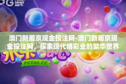 澳门新葡京现金投注网-澳门新葡京现金投注网，探索现代博彩业的繁华世界-澳门新葡京现金投注网