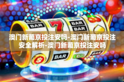 澳门新葡京投注安吗-澳门新葡京投注安全解析-澳门新葡京投注安吗