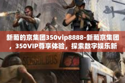 新葡的京集团350vip8888-新葡京集团，350VIP尊享体验，探索数字娱乐新时代-新葡的京集团350vip8888
