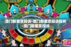 澳门新葡京投诉-澳门新葡京投诉探析-澳门新葡京投诉