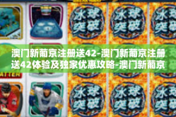 澳门新葡京注册送42-澳门新葡京注册送42体验及独家优惠攻略-澳门新葡京注册送42