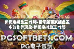 新葡京捕鱼王 作弊-揭示新葡京捕鱼王中的作弊现象-新葡京捕鱼王 作弊